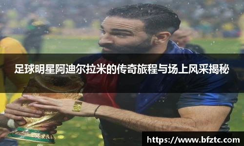 足球明星阿迪尔拉米的传奇旅程与场上风采揭秘